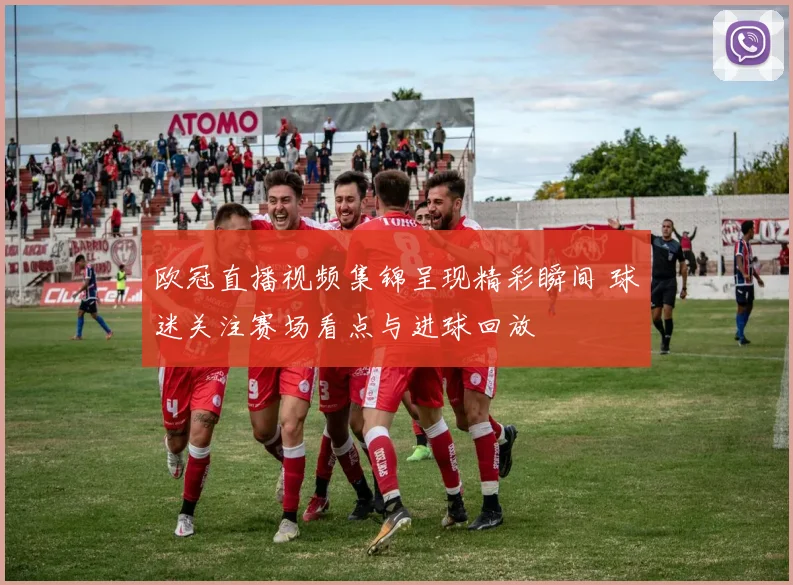 欧冠直播视频集锦呈现精彩瞬间 球迷关注赛场看点与进球回放
