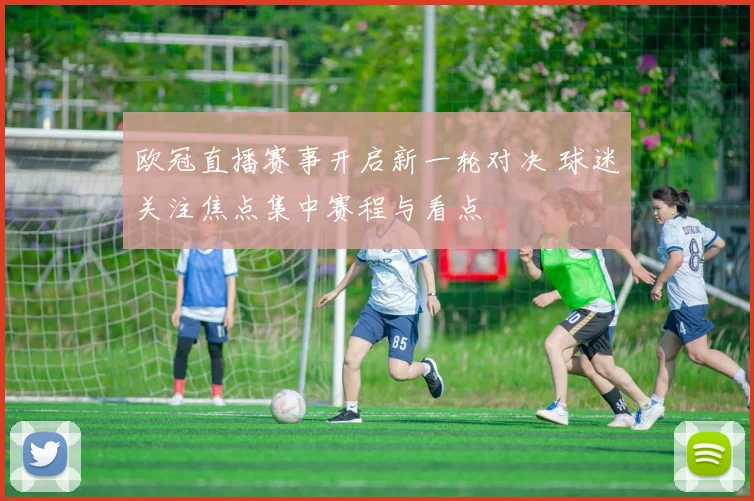 欧冠直播赛事开启新一轮对决 球迷关注焦点集中赛程与看点