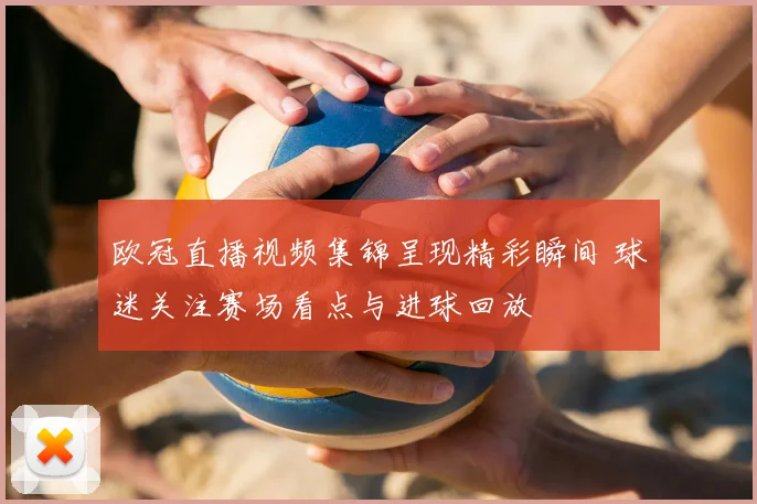 欧冠直播视频集锦呈现精彩瞬间 球迷关注赛场看点与进球回放