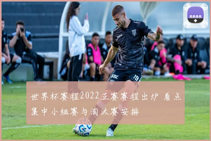 世界杯赛程2022正赛赛程出炉 看点集中小组赛与淘汰赛安排