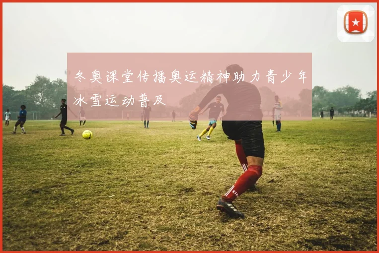 冬奥课堂传播奥运精神助力青少年冰雪运动普及
