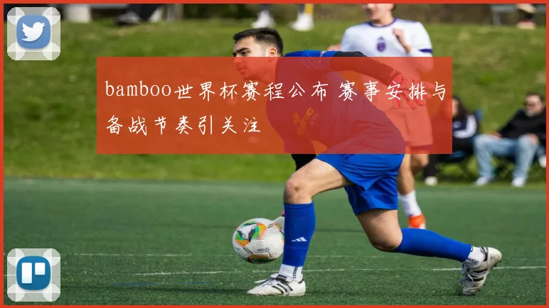 bamboo世界杯赛程公布 赛事安排与备战节奏引关注