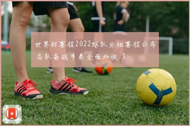 世界杯赛程2022球队分组赛程公布 各队备战节奏全面加快_1